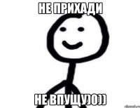 не прихади не впущу)0))