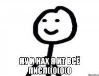  Ну и нах я ит всё писл((0(0(0