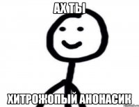 Ах ты хитрожопый анонасик