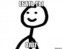 Ебать ты Олег