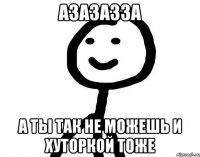 азазазза а ты так не можешь и хуторкой тоже