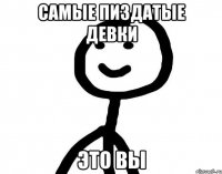 Самые пиздатые девки это вы