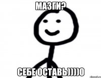 Мазги? Себе оставь))))0