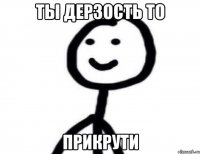 ТЫ ДЕРЗОСТЬ ТО ПРИКРУТИ