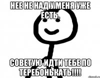 нее не над у меня уже есть. советую идти тебе по теребонькать!!!!