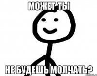 может ты не будешь молчать?