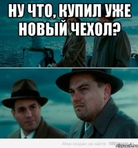 ну что, купил уже новый чехол? 