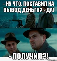 - Ну что, поставил на вывод деньги? - Да! - Получил?!