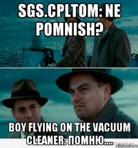sGs.CPLTom: ne pomnish? boy flying on the vacuum cleaner: помню....