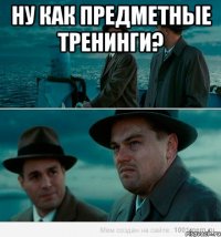 Ну как предметные тренинги? 