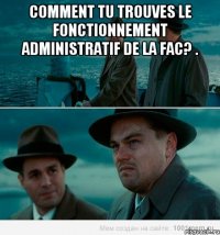 Comment tu trouves le fonctionnement administratif de la Fac? . 