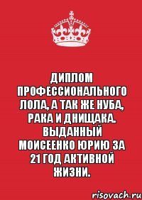 Диплом профессионального лола, а так же нуба, рака и днищака. выданный Моисеенко Юрию за 21 год активной жизни.