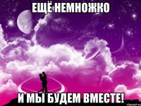 ещё немножко и мы будем вместе!