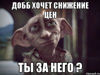 добб хочет снижение цен ты за него ?