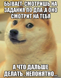 Бывает, смотришь на задания по ДПА ,а оно смотрит на тебя а что дальше делать , непонятно...