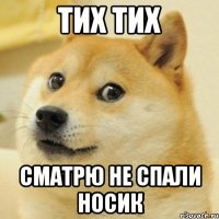 тих тих сматрю не спали носик