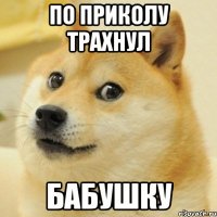 по приколу трахнул бабушку