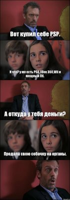 Вот купил себе PSP. И что? у мя есть PS4, XBox 360,Wii и мощный ПК. А откуда у тебя деньги? Продала свою собачку на органы. 