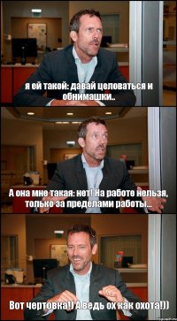 я ей такой: давай целоваться и обнимашки.. А она мне такая: нет! На работе нельзя, только за пределами работы... Вот чертовка!) А ведь ох как охота!))