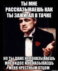 ты мне рассказываешь как ты зажигал в тачке но ты даже не показываешь мне видос и не называешь меня крестным отцом