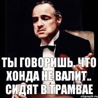 ты говоришь, что Хонда не валит.. сидят в трамвае