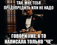 Так, мне тебя предупредить или не надо Говори уже, а то написала только "че"