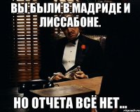 Вы были в Мадриде и Лиссабоне. Но отчета всё нет...