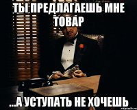 Ты предлагаешь мне товар ...а уступать не хочешь