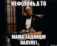 Нефілонь,а то Мама задницю налупе)