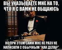 Вы указываете мне на то, что я с вами не общаюсь Но при этом сами мне не разу не написали с обычным "Как дела?"