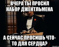 Вчера ты просил набор джентльмена а сейчас просишь что- то для сердца?