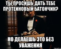 Ты просишь дать тебе протеиновый батончик? но делаешь это без уважения