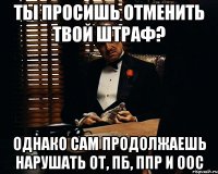 ТЫ ПРОСИШЬ ОТМЕНИТЬ ТВОЙ ШТРАФ? ОДНАКО САМ ПРОДОЛЖАЕШЬ НАРУШАТЬ ОТ, ПБ, ППР и ООС