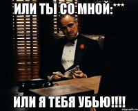 Или ты со мной:*** Или я тебя убью!!!!