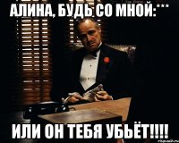 Алина, будь со мной:*** Или он тебя убьёт!!!!