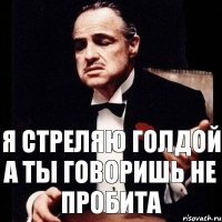 я стреляю голдой а ты говоришь не пробита