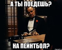 А ты поедешь? На пейнтбол?