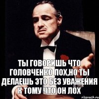 Ты говоришь что Головченко лох,но ты делаешь это без уважения к тому что он лох