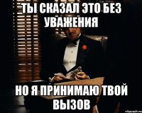 ты сказал это без уважения но я принимаю твой вызов