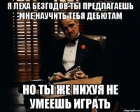 Я Леха Безгодов ты предлагаешь мне научить тебя дебютам Но ты же нихуя не умеешь играть