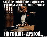 Давай просто влезем в авантюру, срубим бабла и уедем из страны? На годик - другой...