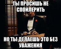 Ты просишь не спойлерить Но ты делаешь это без уважения