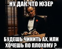 Ну дак что Юзер БУдешь чинить АХ, или хочешь по плохому ?