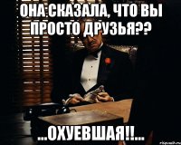 ОНА СКАЗАЛА, ЧТО ВЫ ПРОСТО ДРУЗЬЯ?? ...ОХУЕВШАЯ!!...