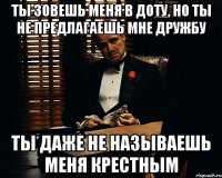 ты зовешь меня в доту, но ты не предлагаешь мне дружбу ты даже не называешь меня крестным