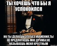 Ты хочешь что бы я успокоился Но ты делаешь это без уважения,ты не предлогаешь мне дружбу,не называешь меня крестным