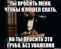 Ты просить меня, чтобы я пошел спать, Но ты просить это грубо, без уважения