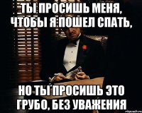 Ты просишь меня, чтобы я пошел спать, Но ты просишь это грубо, без уважения