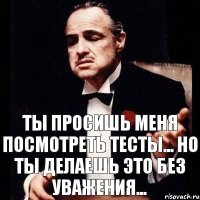 Ты просишь меня посмотреть тесты... Но ты делаешь это без уважения...