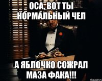 Оса, вот ты нормальный чел А яблочко сожрал маза фака!!!